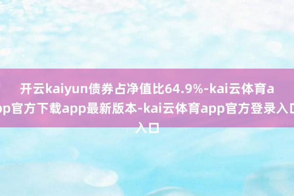 开云kaiyun债券占净值比64.9%-kai云体育app官方下载app最新版本-kai云体育app官方登录入口