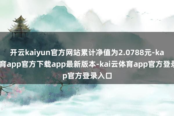 开云kaiyun官方网站累计净值为2.0788元-kai云体育app官方下载app最新版本-kai云体育app官方登录入口