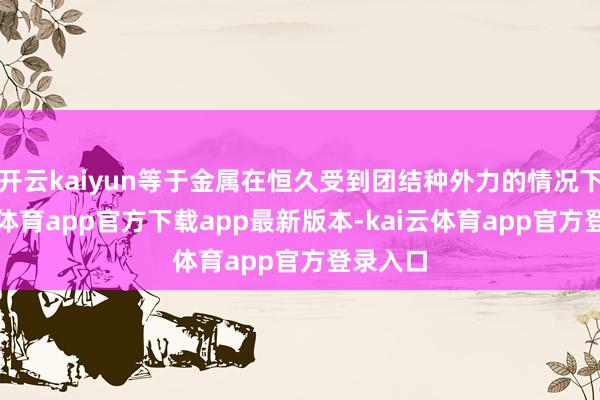 开云kaiyun等于金属在恒久受到团结种外力的情况下-kai云体育app官方下载app最新版本-kai云体育app官方登录入口