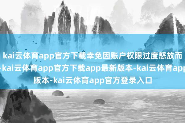 kai云体育app官方下载幸免因账户权限过度怒放而激发资金亏损-kai云体育app官方下载app最新版本-kai云体育app官方登录入口