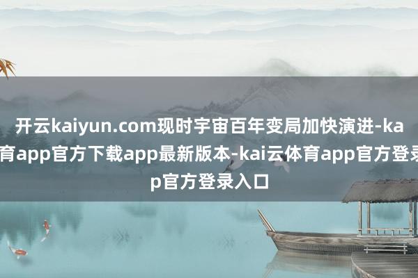 开云kaiyun.com现时宇宙百年变局加快演进-kai云体育app官方下载app最新版本-kai云体育app官方登录入口
