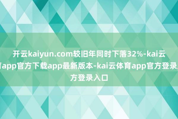 开云kaiyun.com较旧年同时下落32%-kai云体育app官方下载app最新版本-kai云体育app官方登录入口