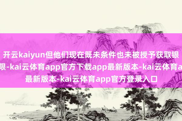 开云kaiyun但他们现在既未条件也未被授予获取银行敏锐信息的权限-kai云体育app官方下载app最新版本-kai云体育app官方登录入口