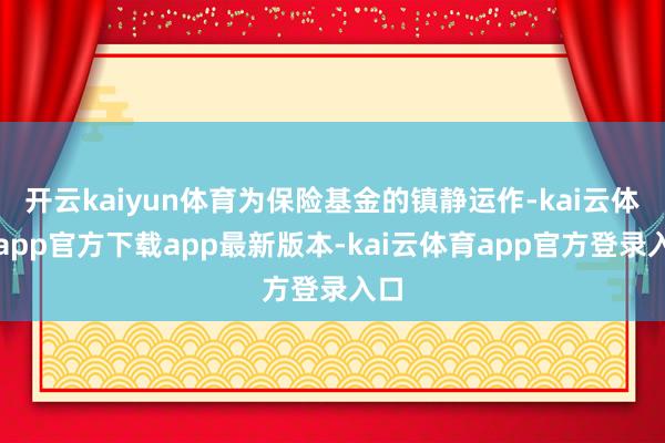 开云kaiyun体育为保险基金的镇静运作-kai云体育app官方下载app最新版本-kai云体育app官方登录入口