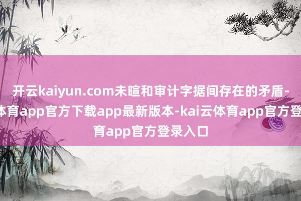 开云kaiyun.com未暄和审计字据间存在的矛盾-kai云体育app官方下载app最新版本-kai云体育app官方登录入口