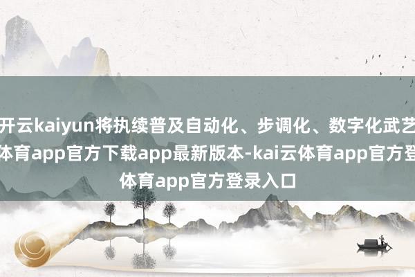 开云kaiyun将执续普及自动化、步调化、数字化武艺-kai云体育app官方下载app最新版本-kai云体育app官方登录入口