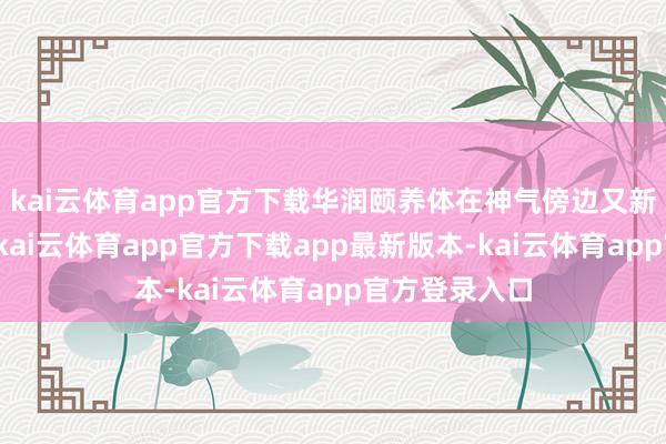 kai云体育app官方下载华润颐养体在神气傍边又新拿了一块地-kai云体育app官方下载app最新版本-kai云体育app官方登录入口