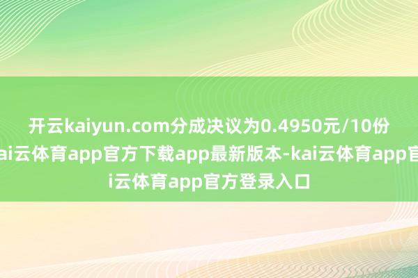 开云kaiyun.com分成决议为0.4950元/10份基金份额-kai云体育app官方下载app最新版本-kai云体育app官方登录入口