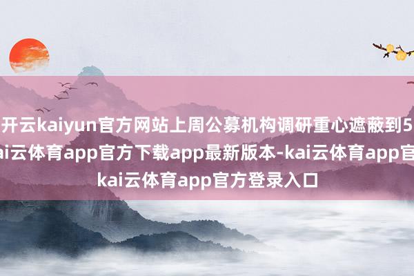 开云kaiyun官方网站上周公募机构调研重心遮蔽到59只个股-kai云体育app官方下载app最新版本-kai云体育app官方登录入口