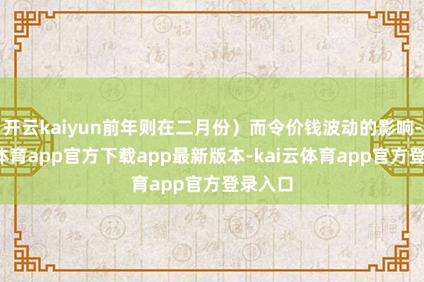 开云kaiyun前年则在二月份）而令价钱波动的影响-kai云体育app官方下载app最新版本-kai云体育app官方登录入口
