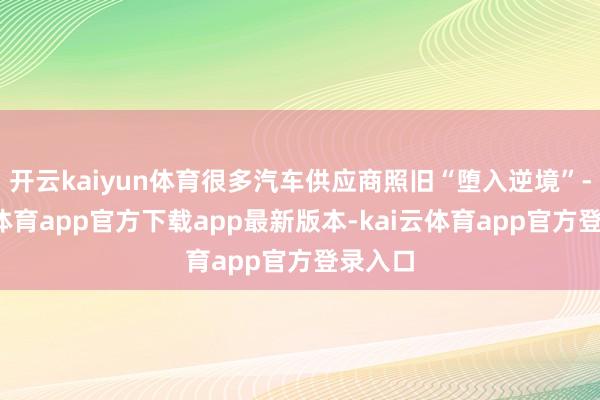 开云kaiyun体育很多汽车供应商照旧“堕入逆境”-kai云体育app官方下载app最新版本-kai云体育app官方登录入口