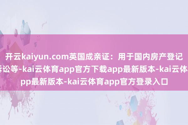 开云kaiyun.com英国成亲证：用于国内房产登记、爱妻签证、仳离诉讼等-kai云体育app官方下载app最新版本-kai云体育app官方登录入口
