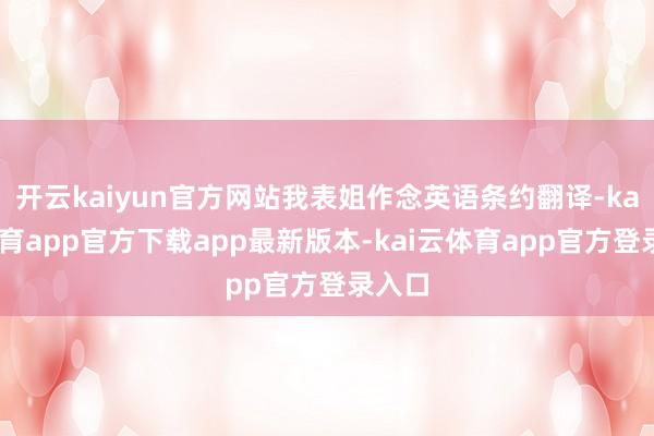 开云kaiyun官方网站我表姐作念英语条约翻译-kai云体育app官方下载app最新版本-kai云体育app官方登录入口