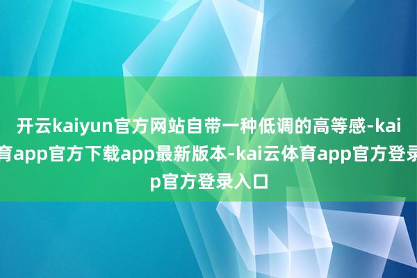 开云kaiyun官方网站自带一种低调的高等感-kai云体育app官方下载app最新版本-kai云体育app官方登录入口