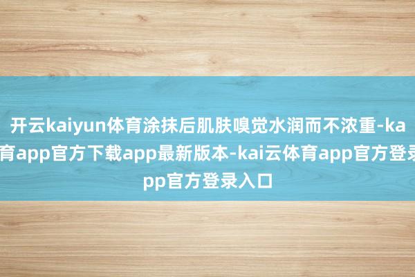开云kaiyun体育涂抹后肌肤嗅觉水润而不浓重-kai云体育app官方下载app最新版本-kai云体育app官方登录入口