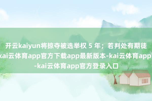 开云kaiyun将掠夺被选举权 5 年;若判处有期徒刑以上刑罚-kai云体育app官方下载app最新版本-kai云体育app官方登录入口