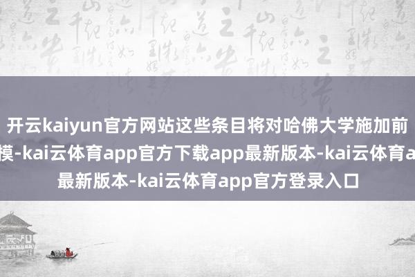 开云kaiyun官方网站这些条目将对哈佛大学施加前所未有的欠妥规模-kai云体育app官方下载app最新版本-kai云体育app官方登录入口
