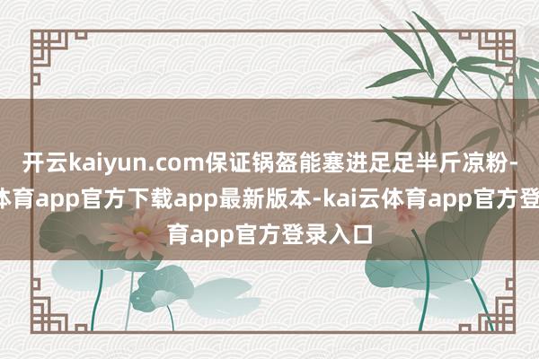 开云kaiyun.com保证锅盔能塞进足足半斤凉粉-kai云体育app官方下载app最新版本-kai云体育app官方登录入口