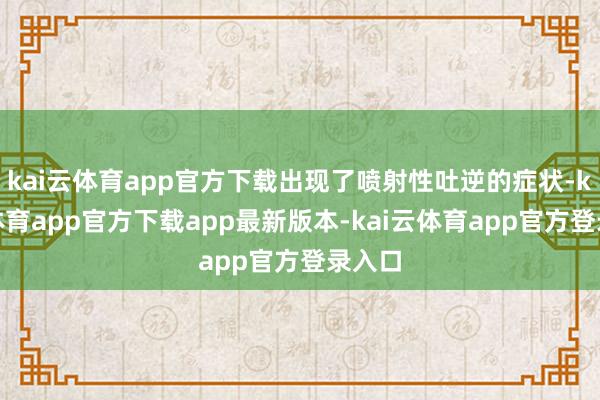kai云体育app官方下载出现了喷射性吐逆的症状-kai云体育app官方下载app最新版本-kai云体育app官方登录入口