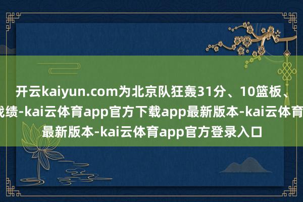 开云kaiyun.com为北京队狂轰31分、10篮板、2助攻与1盖帽的战绩-kai云体育app官方下载app最新版本-kai云体育app官方登录入口