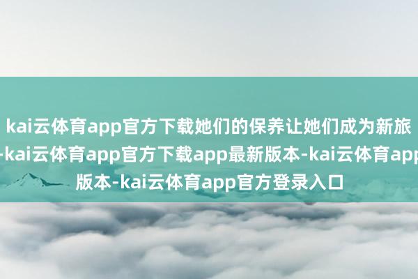 kai云体育app官方下载她们的保养让她们成为新旅客的顾惜资源-kai云体育app官方下载app最新版本-kai云体育app官方登录入口