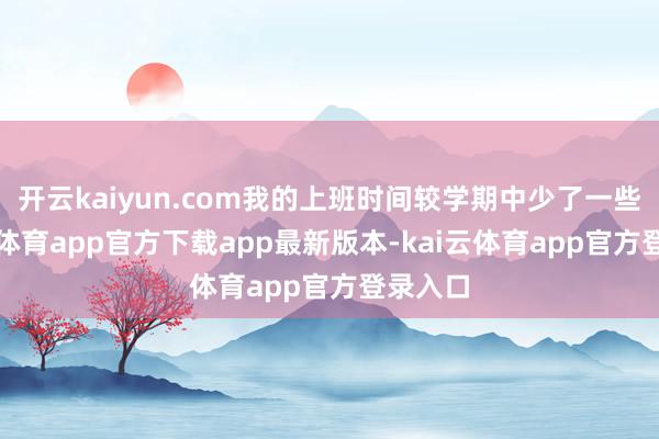 开云kaiyun.com我的上班时间较学期中少了一些-kai云体育app官方下载app最新版本-kai云体育app官方登录入口