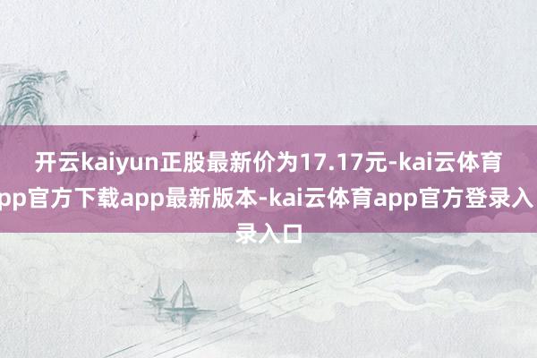 开云kaiyun正股最新价为17.17元-kai云体育app官方下载app最新版本-kai云体育app官方登录入口