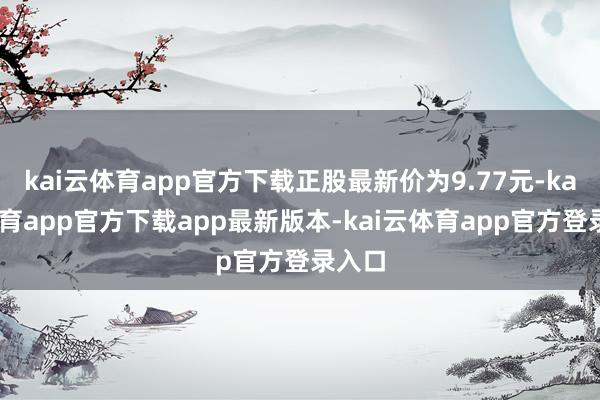 kai云体育app官方下载正股最新价为9.77元-kai云体育app官方下载app最新版本-kai云体育app官方登录入口