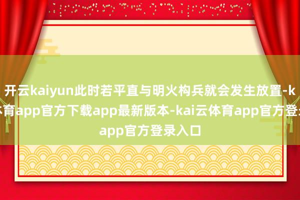 开云kaiyun此时若平直与明火构兵就会发生放置-kai云体育app官方下载app最新版本-kai云体育app官方登录入口