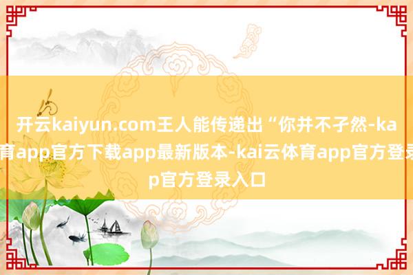 开云kaiyun.com王人能传递出“你并不孑然-kai云体育app官方下载app最新版本-kai云体育app官方登录入口