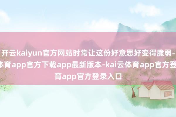 开云kaiyun官方网站时常让这份好意思好变得脆弱-kai云体育app官方下载app最新版本-kai云体育app官方登录入口