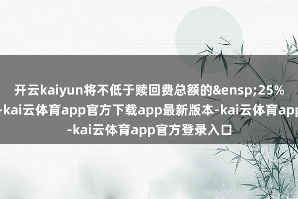 开云kaiyun将不低于赎回费总额的&ensp;25%计入基金财产-kai云体育app官方下载app最新版本-kai云体育app官方登录入口