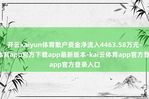 开云kaiyun体育散户资金净流入4463.58万元-kai云体育app官方下载app最新版本-kai云体育app官方登录入口