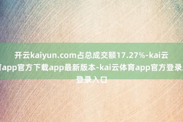开云kaiyun.com占总成交额17.27%-kai云体育app官方下载app最新版本-kai云体育app官方登录入口