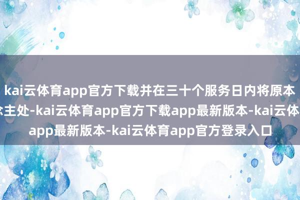 kai云体育app官方下载并在三十个服务日内将原本投递基金托管东说念主处-kai云体育app官方下载app最新版本-kai云体育app官方登录入口