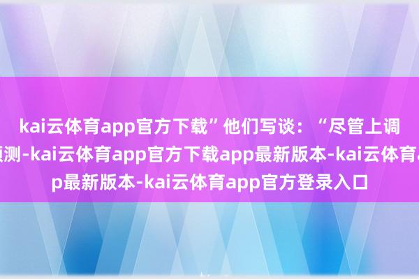 kai云体育app官方下载” 他们写谈:“尽管上调中枢PCE通胀率预测-kai云体育app官方下载app最新版本-kai云体育app官方登录入口