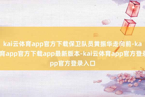 kai云体育app官方下载保卫队员黄振华走向前-kai云体育app官方下载app最新版本-kai云体育app官方登录入口