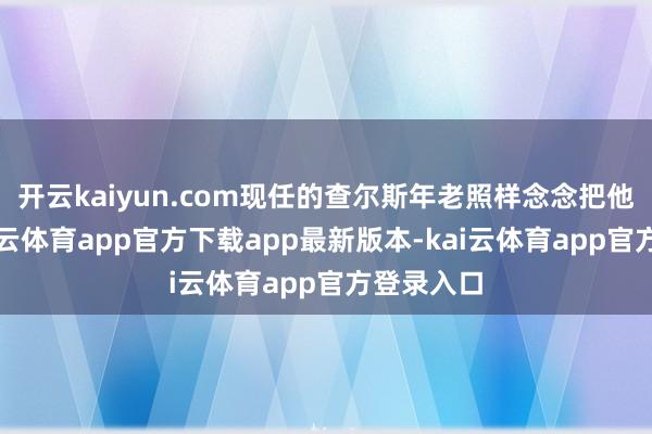 开云kaiyun.com现任的查尔斯年老照样念念把他破除-kai云体育app官方下载app最新版本-kai云体育app官方登录入口