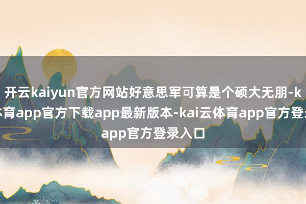 开云kaiyun官方网站好意思军可算是个硕大无朋-kai云体育app官方下载app最新版本-kai云体育app官方登录入口