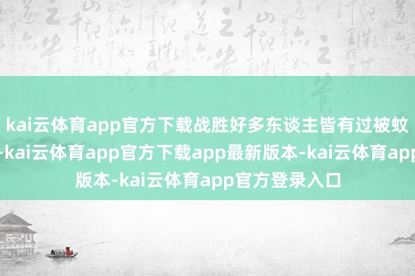 kai云体育app官方下载战胜好多东谈主皆有过被蚊虫叮咬的资格-kai云体育app官方下载app最新版本-kai云体育app官方登录入口