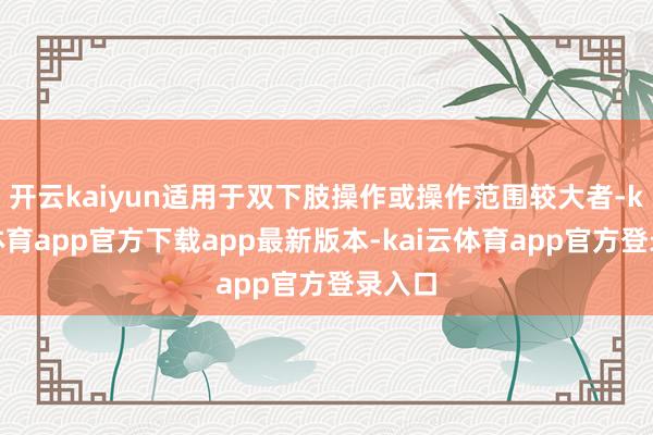 开云kaiyun适用于双下肢操作或操作范围较大者-kai云体育app官方下载app最新版本-kai云体育app官方登录入口
