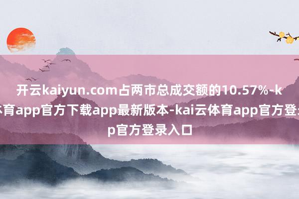 开云kaiyun.com占两市总成交额的10.57%-kai云体育app官方下载app最新版本-kai云体育app官方登录入口