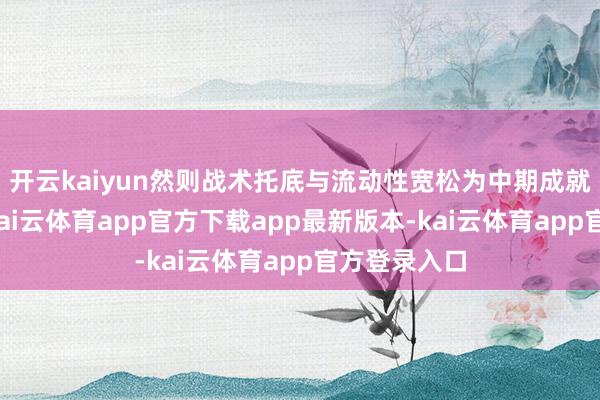 开云kaiyun然则战术托底与流动性宽松为中期成就提供复古-kai云体育app官方下载app最新版本-kai云体育app官方登录入口
