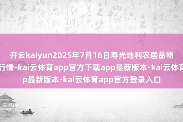 开云kaiyun2025年7月16日寿光地利农居品物流园有限公司价钱行情-kai云体育app官方下载app最新版本-kai云体育app官方登录入口