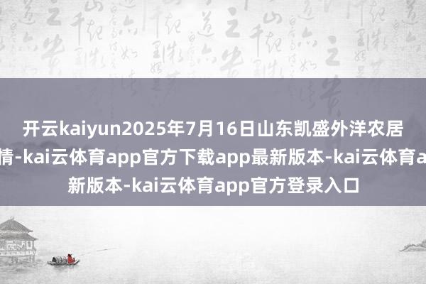 开云kaiyun2025年7月16日山东凯盛外洋农居品物流城价钱行情-kai云体育app官方下载app最新版本-kai云体育app官方登录入口