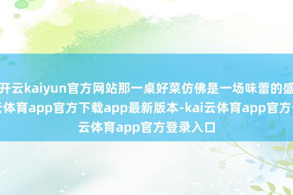开云kaiyun官方网站那一桌好菜仿佛是一场味蕾的盛宴-kai云体育app官方下载app最新版本-kai云体育app官方登录入口