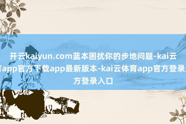 开云kaiyun.com蓝本困扰你的步地问题-kai云体育app官方下载app最新版本-kai云体育app官方登录入口