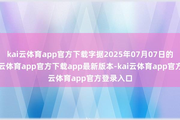 kai云体育app官方下载字据2025年07月07日的公告-kai云体育app官方下载app最新版本-kai云体育app官方登录入口