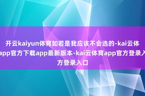 开云kaiyun体育如若是我应该不会选的-kai云体育app官方下载app最新版本-kai云体育app官方登录入口