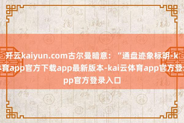 开云kaiyun.com古尔曼暗意：“通盘迹象标明-kai云体育app官方下载app最新版本-kai云体育app官方登录入口